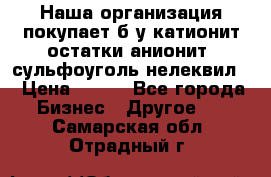 Наша организация покупает б/у катионит остатки анионит, сульфоуголь нелеквил. › Цена ­ 150 - Все города Бизнес » Другое   . Самарская обл.,Отрадный г.
